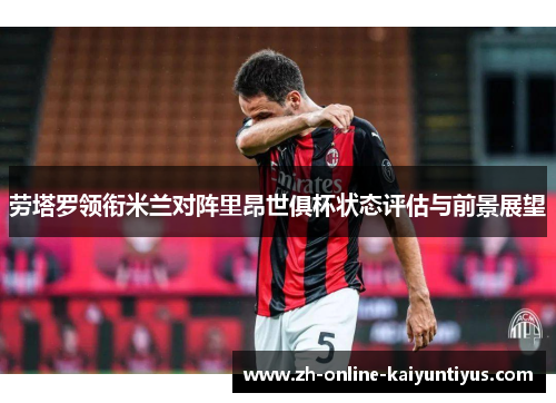 劳塔罗领衔米兰对阵里昂世俱杯状态评估与前景展望 劳塔罗领衔米兰对阵里昂世俱杯状态评估与前景展望