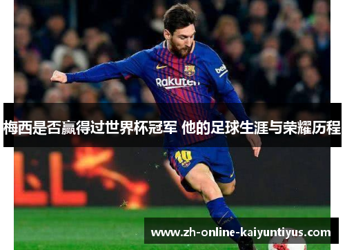 梅西是否赢得过世界杯冠军 他的足球生涯与荣耀历程 梅西是否赢得过世界杯冠军 他的足球生涯与荣耀历程