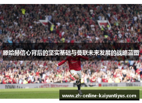 滕哈赫信心背后的坚实基础与曼联未来发展的战略蓝图