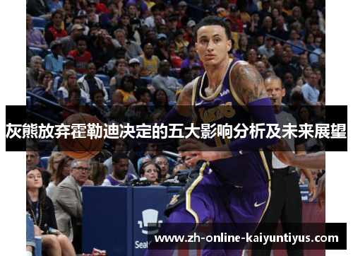 灰熊放弃霍勒迪决定的五大影响分析及未来展望