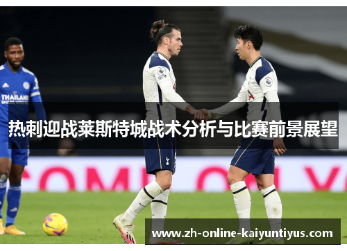 热刺迎战莱斯特城战术分析与比赛前景展望