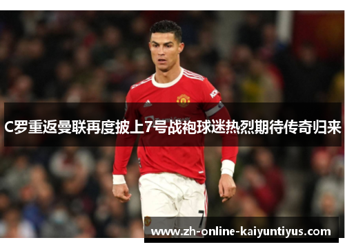C罗重返曼联再度披上7号战袍球迷热烈期待传奇归来