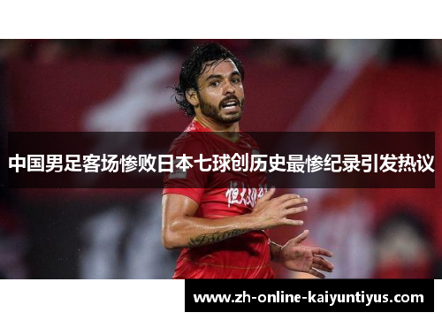 中国男足客场惨败日本七球创历史最惨纪录引发热议