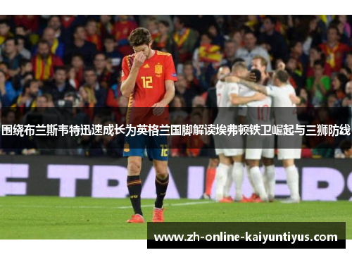 围绕布兰斯韦特迅速成长为英格兰国脚解读埃弗顿铁卫崛起与三狮防线