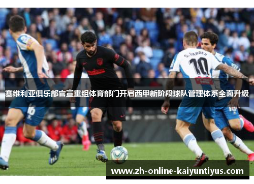 塞维利亚俱乐部官宣重组体育部门开启西甲新阶段球队管理体系全面升级