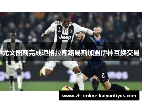 尤文图斯完成道格拉斯路易斯加盟伊林互换交易