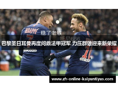 巴黎圣日耳曼再度问鼎法甲冠军 力压群雄迎来新荣耀