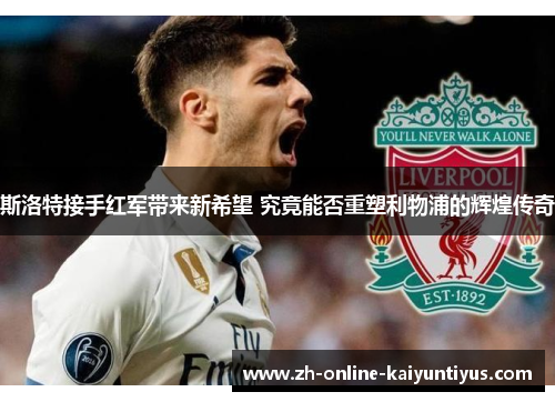 斯洛特接手红军带来新希望 究竟能否重塑利物浦的辉煌传奇