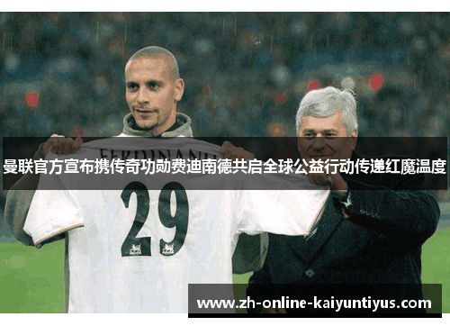 曼联官方宣布携传奇功勋费迪南德共启全球公益行动传递红魔温度