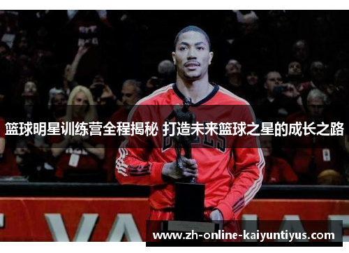 篮球明星训练营全程揭秘 打造未来篮球之星的成长之路