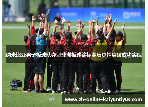 纳米比亚男子板球队夺冠非洲板球锦标赛历史性突破成功实现