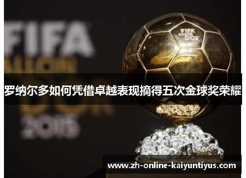 罗纳尔多如何凭借卓越表现摘得五次金球奖荣耀
