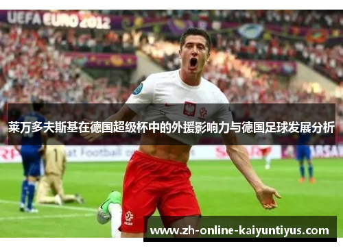 莱万多夫斯基在德国超级杯中的外援影响力与德国足球发展分析 莱万多夫斯基在德国超级杯中的外援影响力与德国足球发展分析