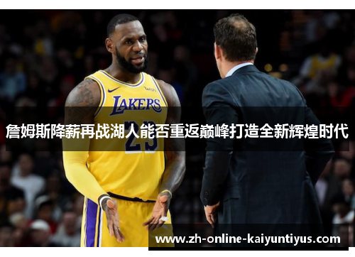 詹姆斯降薪再战湖人能否重返巅峰打造全新辉煌时代 詹姆斯降薪再战湖人能否重返巅峰打造全新辉煌时代