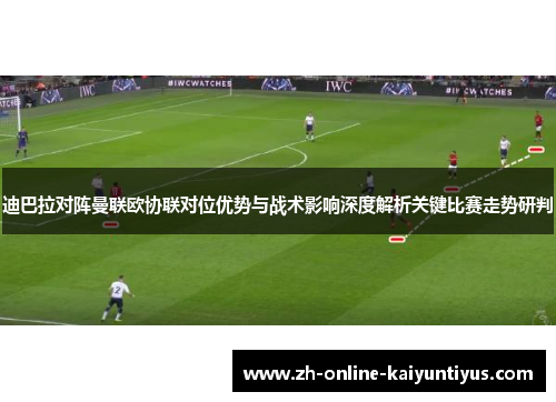 迪巴拉对阵曼联欧协联对位优势与战术影响深度解析关键比赛走势研判 迪巴拉对阵曼联欧协联对位优势与战术影响深度解析关键比赛走势研判