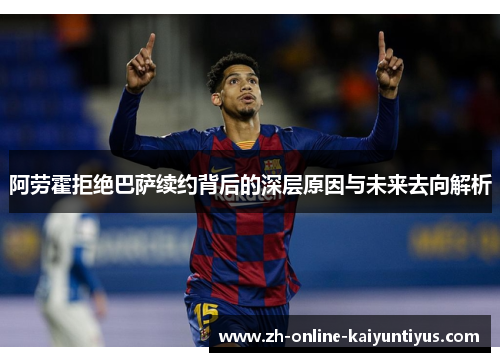 阿劳霍拒绝巴萨续约背后的深层原因与未来去向解析 阿劳霍拒绝巴萨续约背后的深层原因与未来去向解析