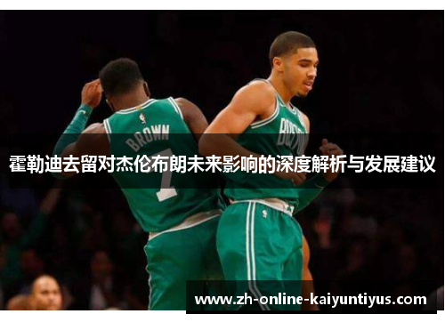 霍勒迪去留对杰伦布朗未来影响的深度解析与发展建议 霍勒迪去留对杰伦布朗未来影响的深度解析与发展建议