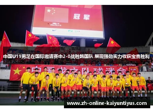 中国U19男足在国际邀请赛中2-0战胜韩国队 展现强劲实力收获宝贵胜利 中国U19男足在国际邀请赛中2-0战胜韩国队 展现强劲实力收获宝贵胜利