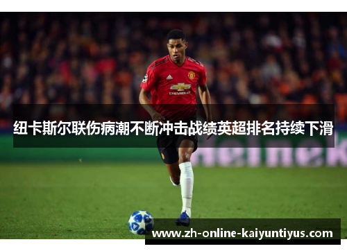 纽卡斯尔联伤病潮不断冲击战绩英超排名持续下滑 纽卡斯尔联伤病潮不断冲击战绩英超排名持续下滑
