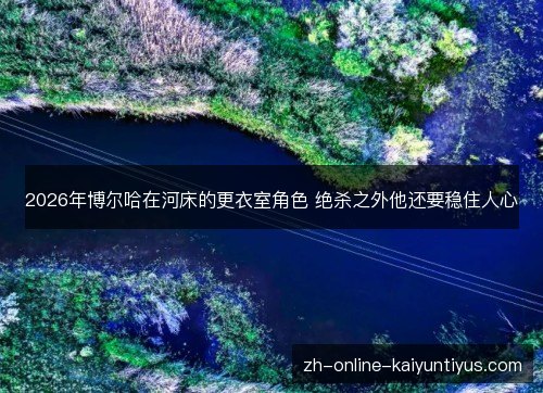 2026年博尔哈在河床的更衣室角色 绝杀之外他还要稳住人心